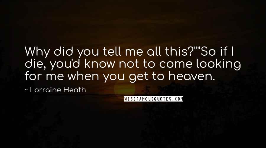 Lorraine Heath quotes: Why did you tell me all this?""So if I die, you'd know not to come looking for me when you get to heaven.