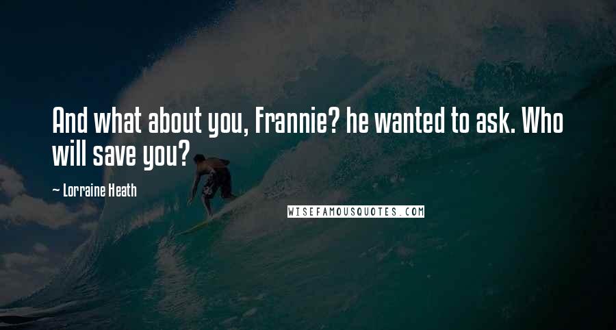 Lorraine Heath quotes: And what about you, Frannie? he wanted to ask. Who will save you?