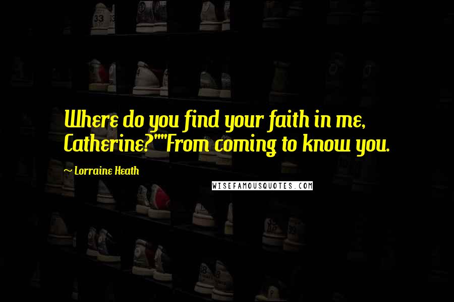 Lorraine Heath quotes: Where do you find your faith in me, Catherine?""From coming to know you.