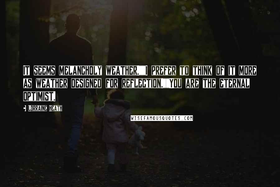 Lorraine Heath quotes: It seems melancholy weather.""I prefer to think of it more as weather designed for reflection.""You are the eternal optimist.