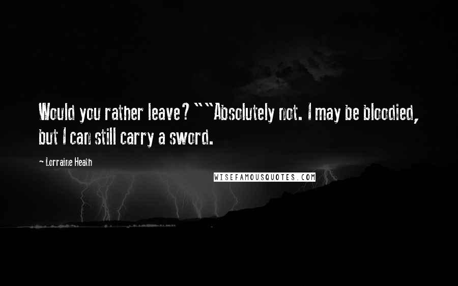 Lorraine Heath quotes: Would you rather leave?""Absolutely not. I may be bloodied, but I can still carry a sword.