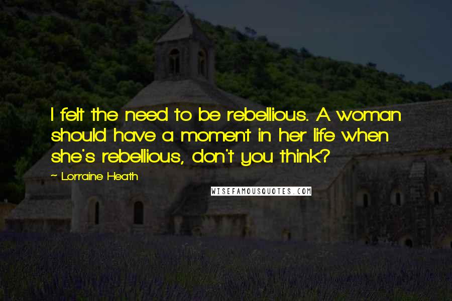 Lorraine Heath quotes: I felt the need to be rebellious. A woman should have a moment in her life when she's rebellious, don't you think?