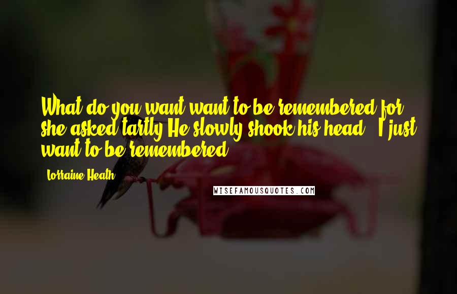 Lorraine Heath quotes: What do you want want to be remembered for?" she asked tartly.He slowly shook his head. "I just want to be remembered.