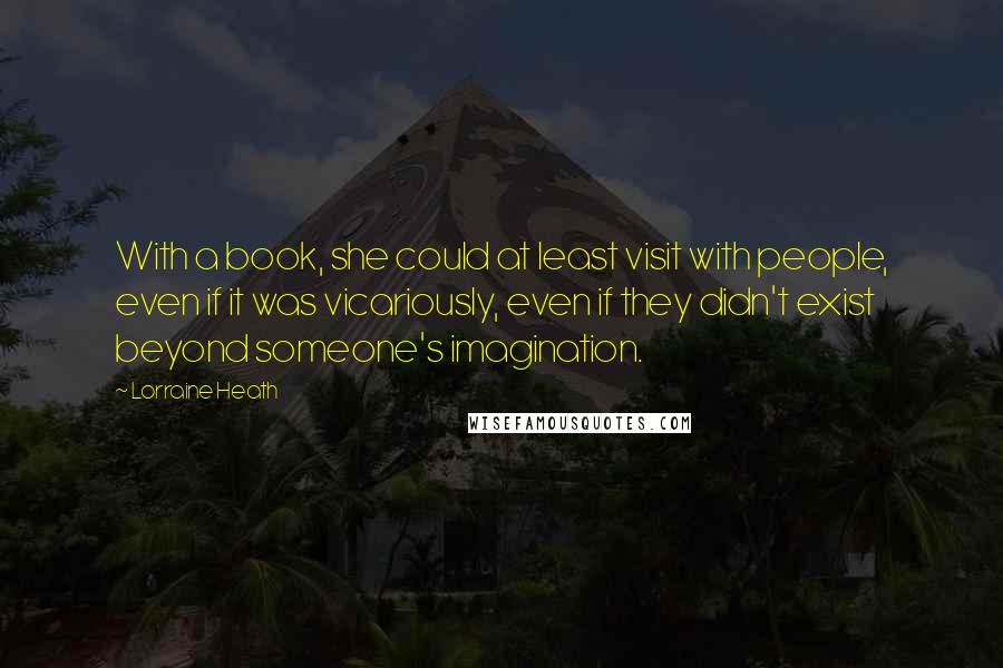 Lorraine Heath quotes: With a book, she could at least visit with people, even if it was vicariously, even if they didn't exist beyond someone's imagination.
