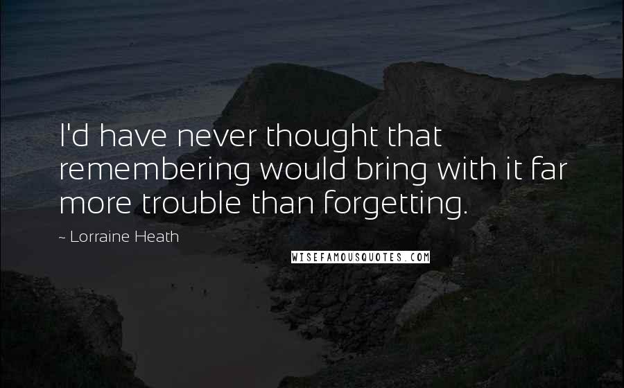 Lorraine Heath quotes: I'd have never thought that remembering would bring with it far more trouble than forgetting.