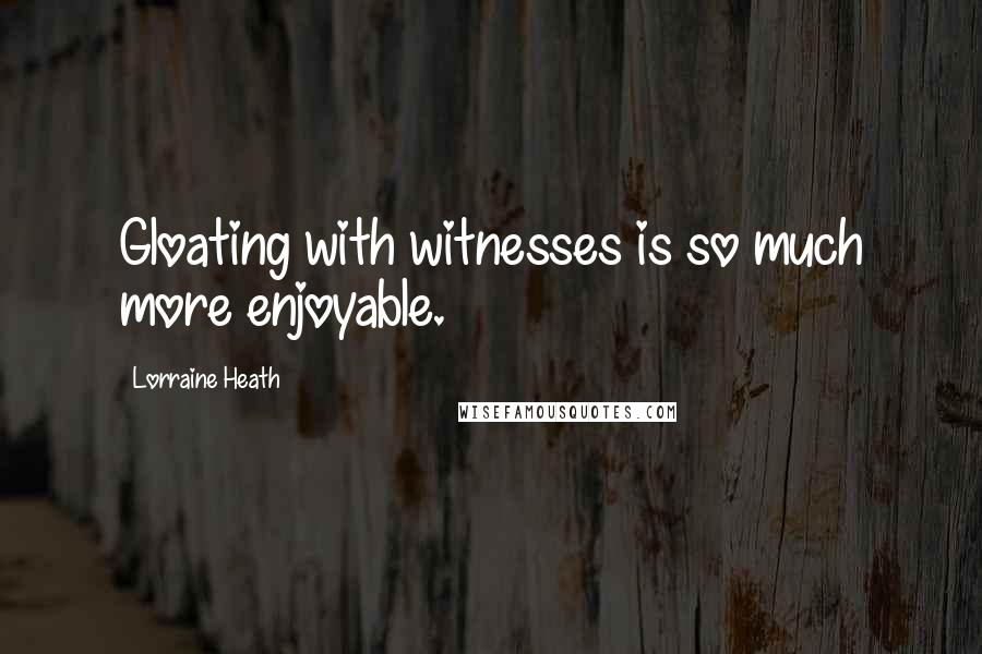 Lorraine Heath quotes: Gloating with witnesses is so much more enjoyable.