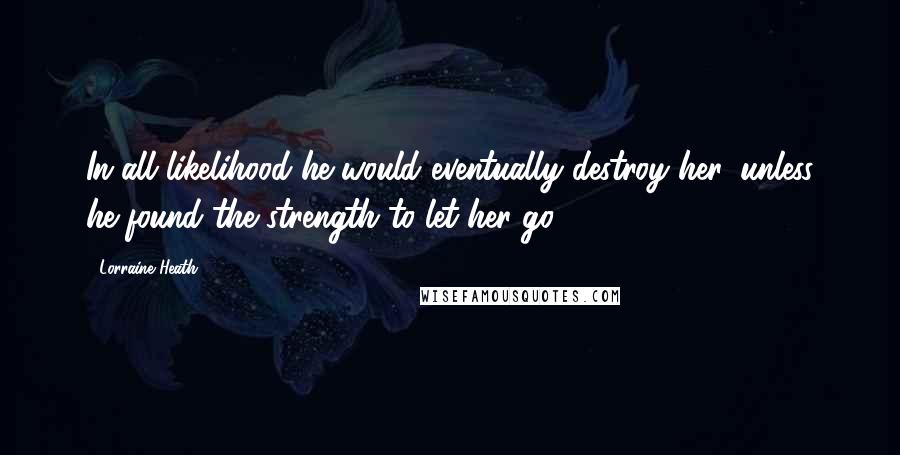 Lorraine Heath quotes: In all likelihood he would eventually destroy her, unless he found the strength to let her go.