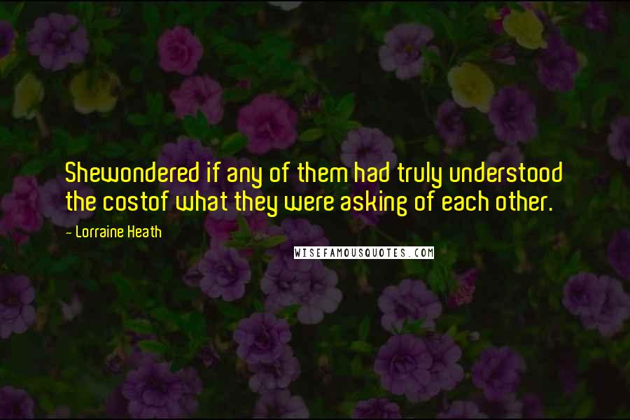 Lorraine Heath quotes: Shewondered if any of them had truly understood the costof what they were asking of each other.