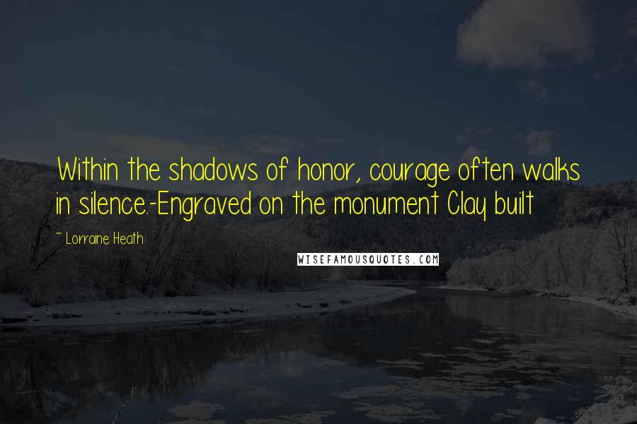 Lorraine Heath quotes: Within the shadows of honor, courage often walks in silence.-Engraved on the monument Clay built