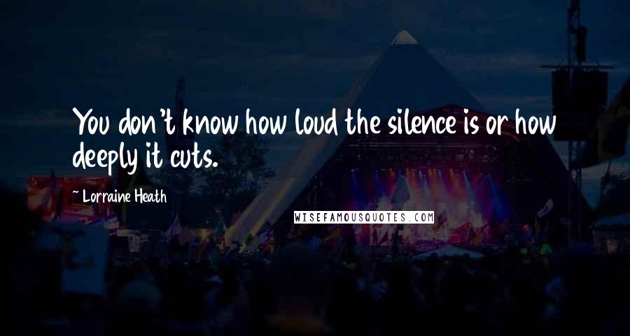 Lorraine Heath quotes: You don't know how loud the silence is or how deeply it cuts.