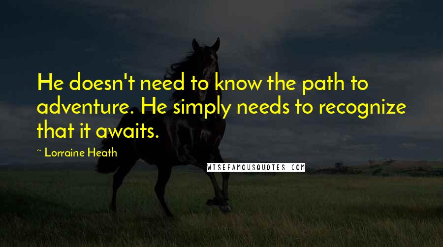 Lorraine Heath quotes: He doesn't need to know the path to adventure. He simply needs to recognize that it awaits.