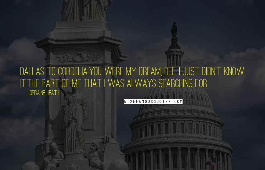 Lorraine Heath quotes: Dallas to Cordelia:You were my dream, Dee. I just didn't know it.The part of me that I was always searching for.