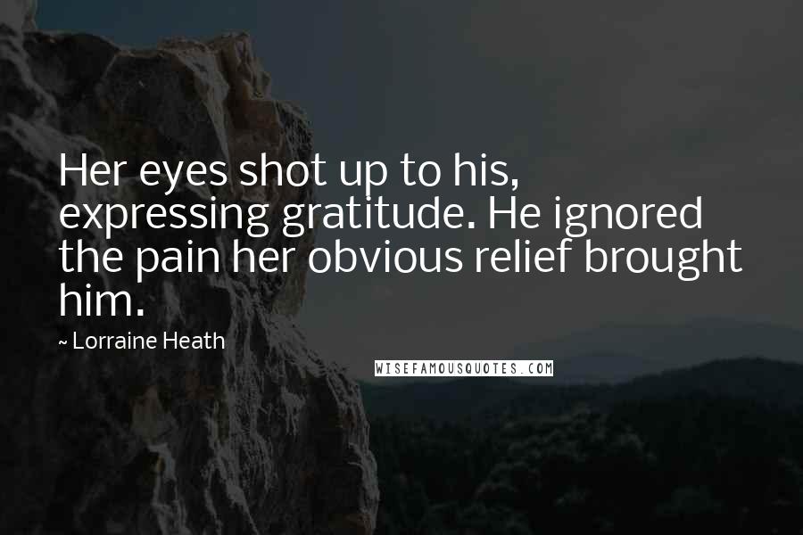 Lorraine Heath quotes: Her eyes shot up to his, expressing gratitude. He ignored the pain her obvious relief brought him.