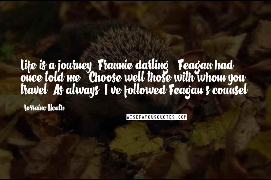 Lorraine Heath quotes: Life is a journey, Frannie darling," Feagan had once told me. "Choose well those with whom you travel."As always, I've followed Feagan's counsel.