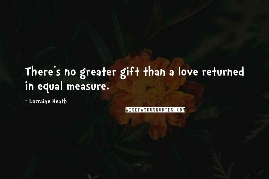 Lorraine Heath quotes: There's no greater gift than a love returned in equal measure.