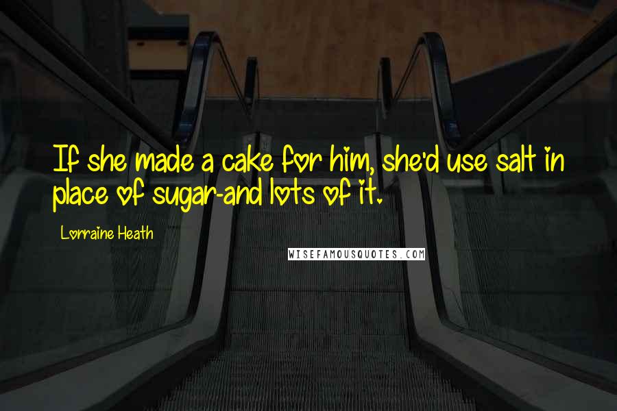 Lorraine Heath quotes: If she made a cake for him, she'd use salt in place of sugar-and lots of it.