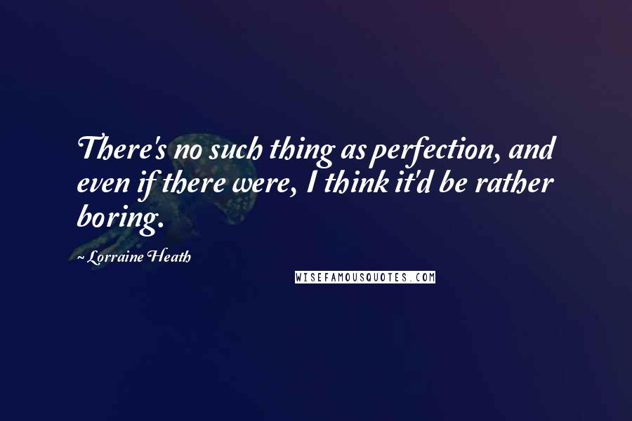 Lorraine Heath quotes: There's no such thing as perfection, and even if there were, I think it'd be rather boring.