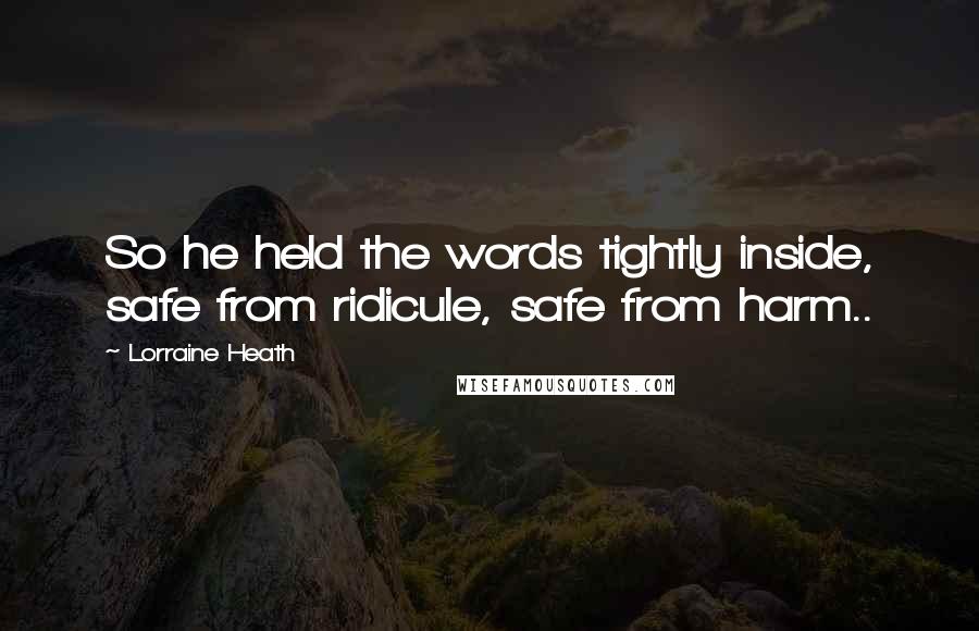 Lorraine Heath quotes: So he held the words tightly inside, safe from ridicule, safe from harm..