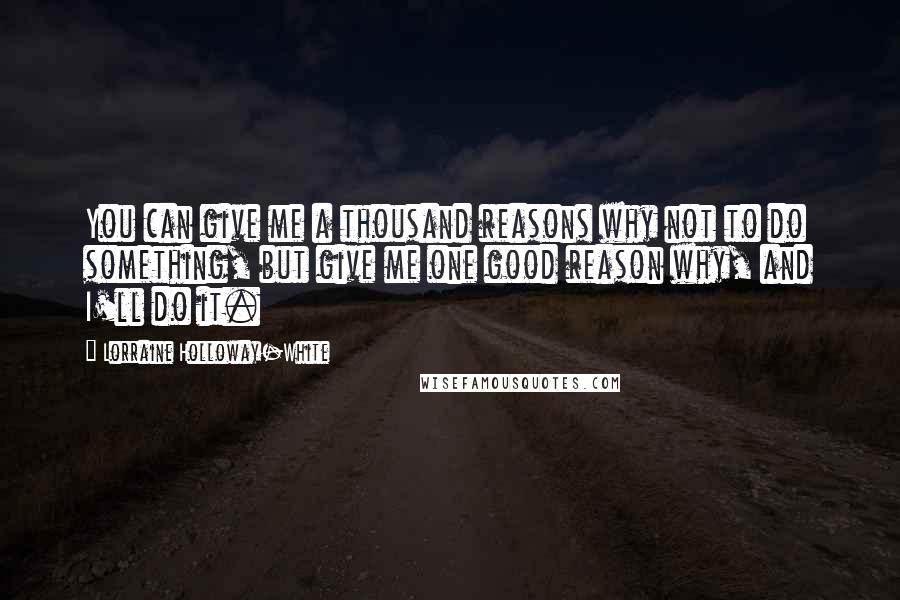 Lorraine Holloway-White quotes: You can give me a thousand reasons why not to do something, but give me one good reason why, and I'll do it. Lorraine Holloway-White quotes: You can give me a thousand reasons why not to do something, but give me one good reason why, and I'll do it.