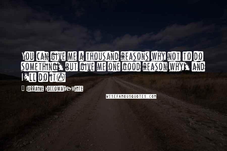 Lorraine Holloway-White quotes: You can give me a thousand reasons why not to do something, but give me one good reason why, and I'll do it.