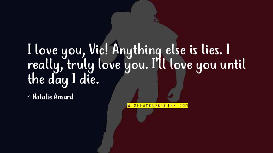 Lorraine Jensen Quotes By Natalie Ansard: I love you, Vic! Anything else is lies. Lorraine Jensen Quotes By Natalie Ansard: I love you, Vic! Anything else is lies.