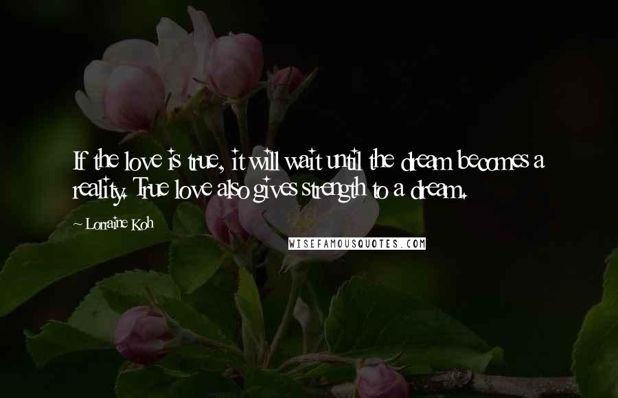 Lorraine Koh quotes: If the love is true, it will wait until the dream becomes a reality. True love also gives strength to a dream.