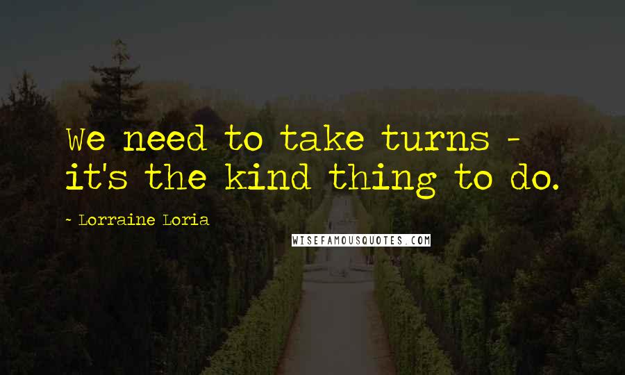 Lorraine Loria quotes: We need to take turns - it's the kind thing to do.