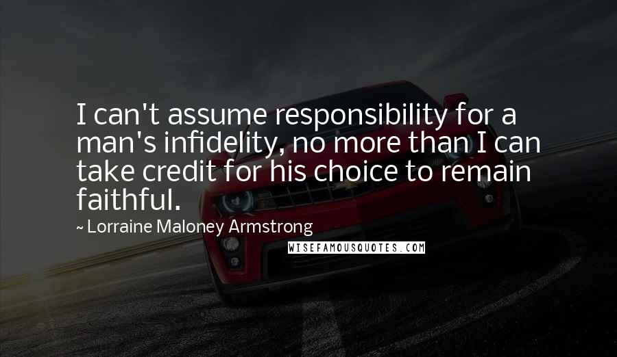 Lorraine Maloney Armstrong quotes: I can't assume responsibility for a man's infidelity, no more than I can take credit for his choice to remain faithful.