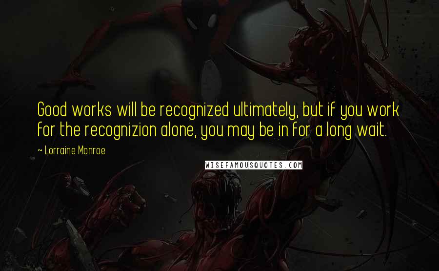 Lorraine Monroe quotes: Good works will be recognized ultimately, but if you work for the recognizion alone, you may be in for a long wait.