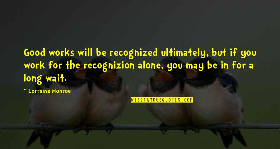 Lorraine Monroe Quotes By Lorraine Monroe: Good works will be recognized ultimately, but if Lorraine Monroe Quotes By Lorraine Monroe: Good works will be recognized ultimately, but if
