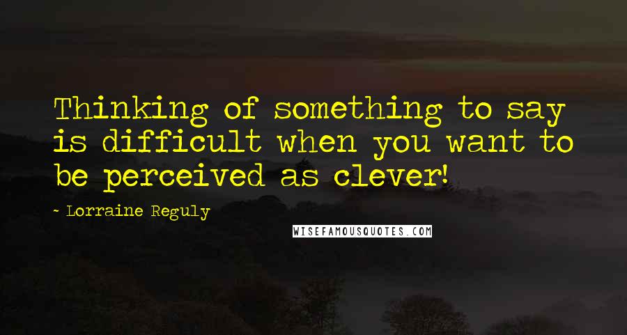 Lorraine Reguly quotes: Thinking of something to say is difficult when you want to be perceived as clever!