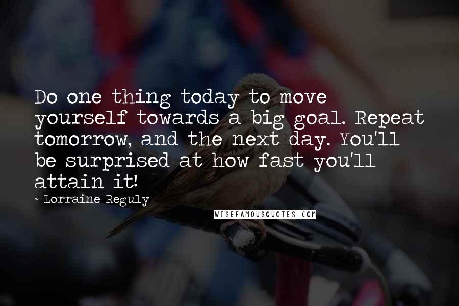 Lorraine Reguly quotes: Do one thing today to move yourself towards a big goal. Repeat tomorrow, and the next day. You'll be surprised at how fast you'll attain it!