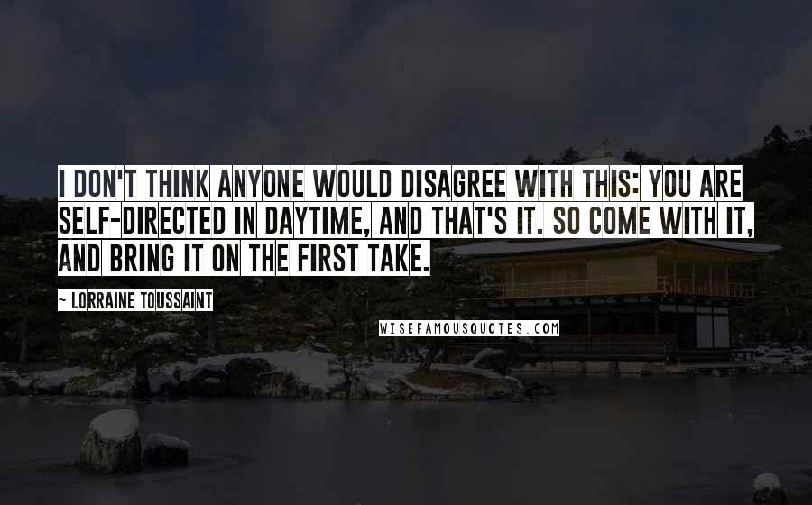 Lorraine Toussaint quotes: I don't think anyone would disagree with this: You are self-directed in daytime, and that's it. So come with it, and bring it on the first take.