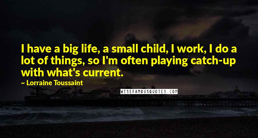 Lorraine Toussaint quotes: I have a big life, a small child, I work, I do a lot of things, so I'm often playing catch-up with what's current.