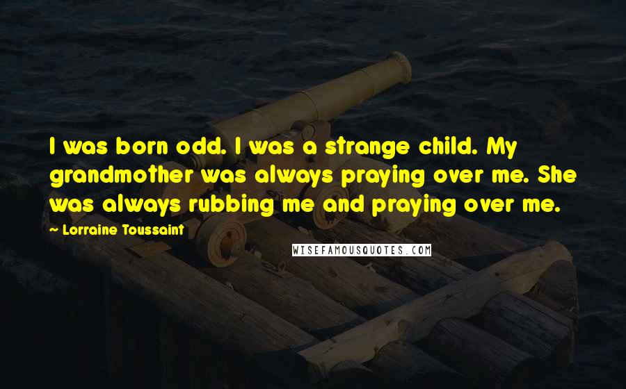 Lorraine Toussaint quotes: I was born odd. I was a strange child. My grandmother was always praying over me. She was always rubbing me and praying over me.