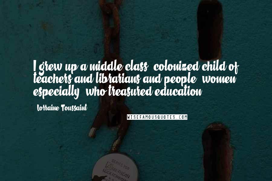 Lorraine Toussaint quotes: I grew up a middle class, colonized child of teachers and librarians and people, women especially, who treasured education.