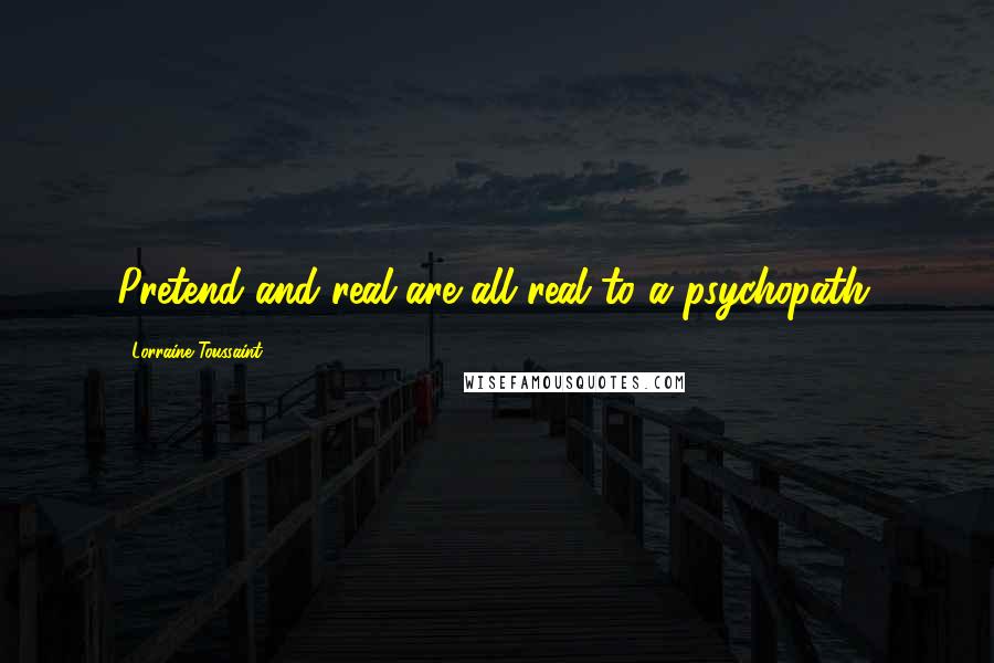 Lorraine Toussaint quotes: Pretend and real are all real to a psychopath.