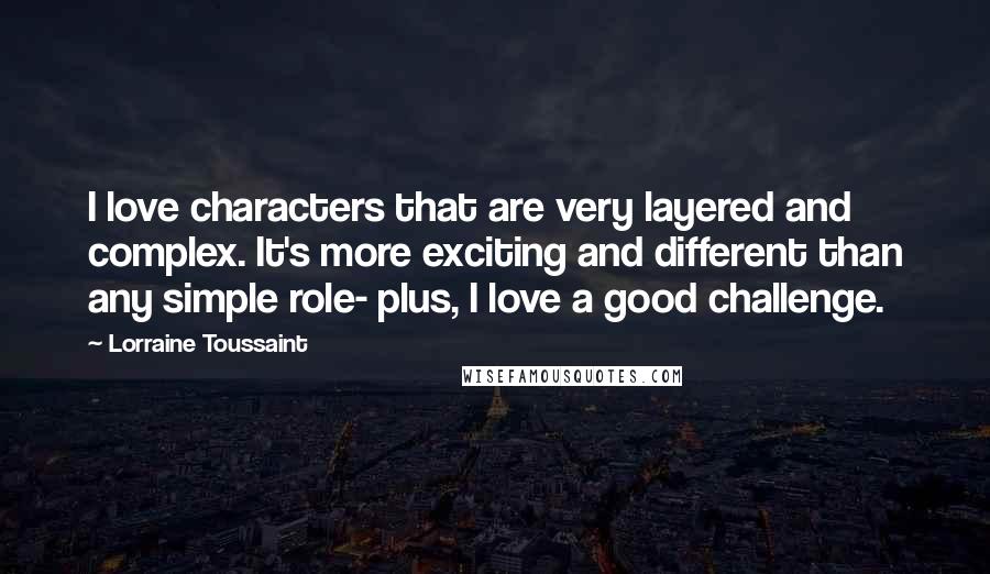 Lorraine Toussaint quotes: I love characters that are very layered and complex. It's more exciting and different than any simple role- plus, I love a good challenge.