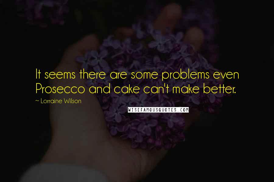 Lorraine Wilson quotes: It seems there are some problems even Prosecco and cake can't make better.