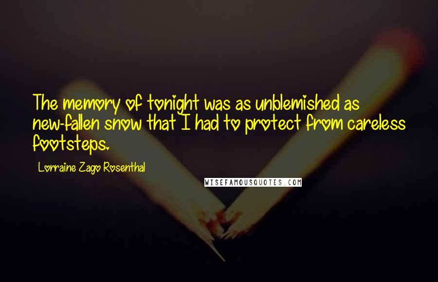 Lorraine Zago Rosenthal quotes: The memory of tonight was as unblemished as new-fallen snow that I had to protect from careless footsteps. Lorraine Zago Rosenthal quotes: The memory of tonight was as unblemished as new-fallen snow that I had to protect from careless footsteps.