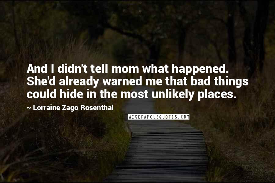 Lorraine Zago Rosenthal quotes: And I didn't tell mom what happened. She'd already warned me that bad things could hide in the most unlikely places.