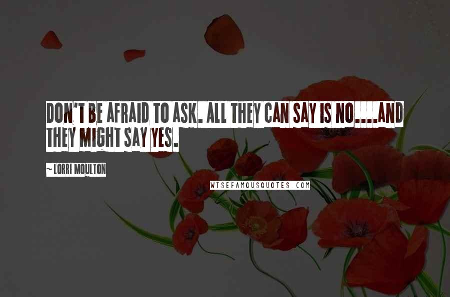 Lorri Moulton quotes: Don't be afraid to ask. All they can say is no....and they might say yes.