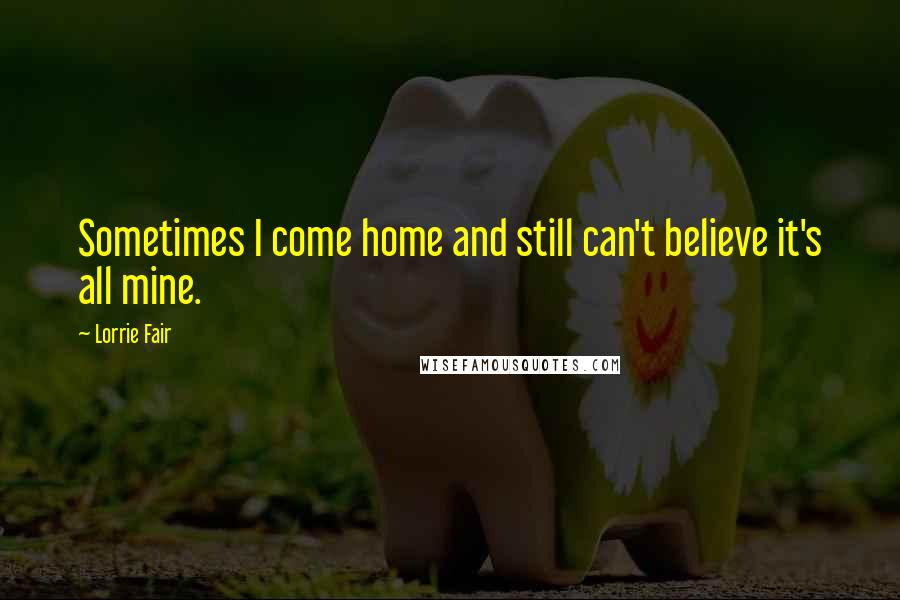 Lorrie Fair quotes: Sometimes I come home and still can't believe it's all mine.