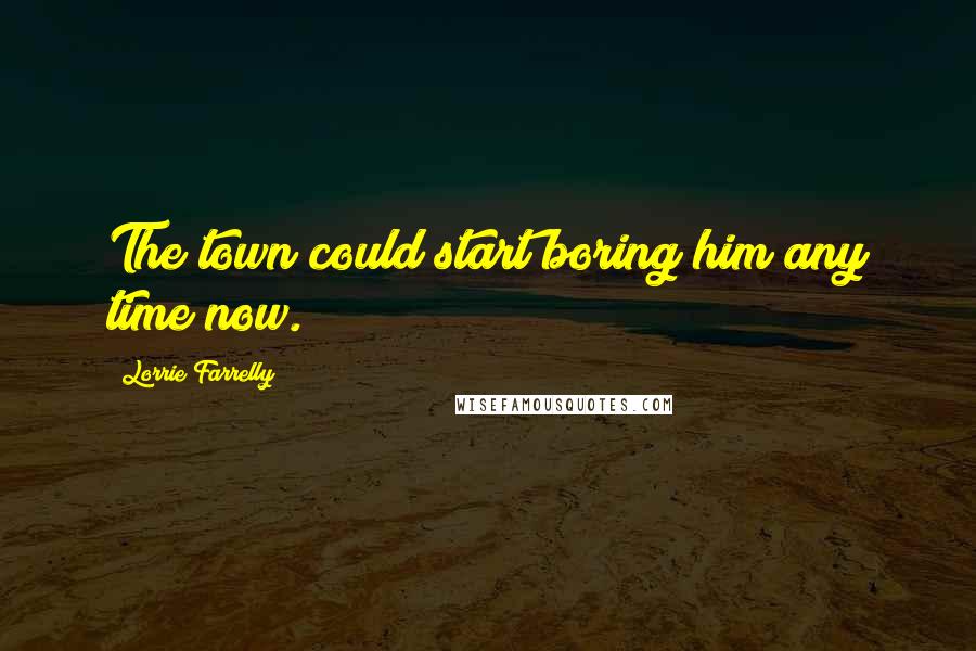 Lorrie Farrelly quotes: The town could start boring him any time now.