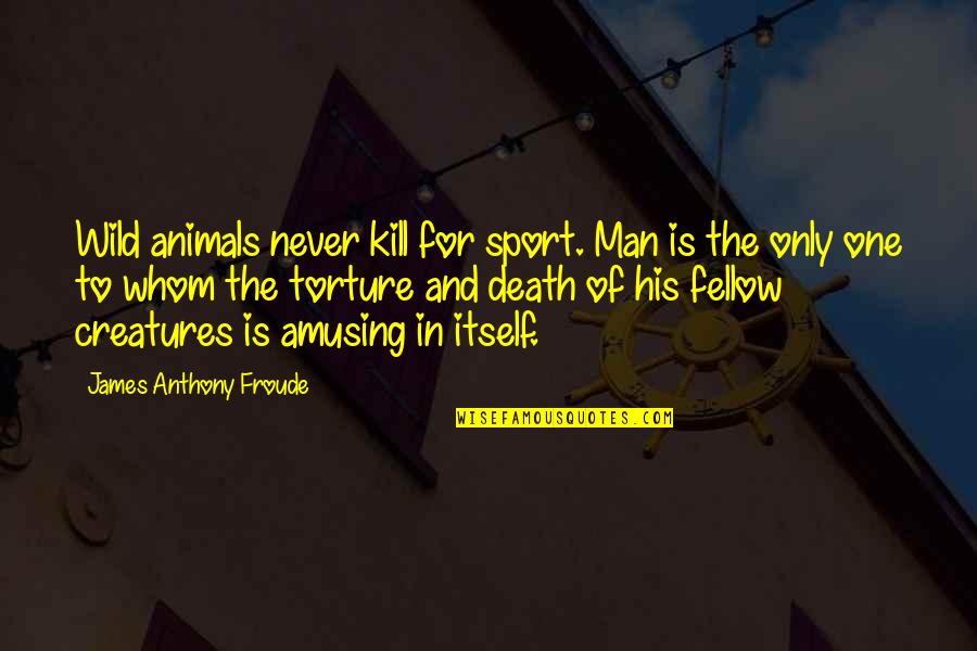 Lorrie Moore Birds Of America Quotes By James Anthony Froude: Wild animals never kill for sport. Man is