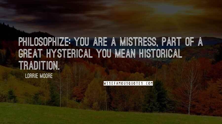 Lorrie Moore quotes: Philosophize: you are a mistress, part of a great hysterical you mean historical tradition.