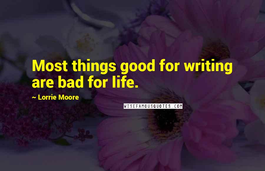 Lorrie Moore quotes: Most things good for writing are bad for life.