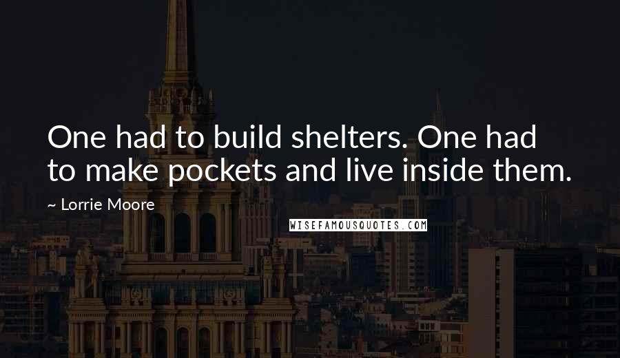 Lorrie Moore quotes: One had to build shelters. One had to make pockets and live inside them.