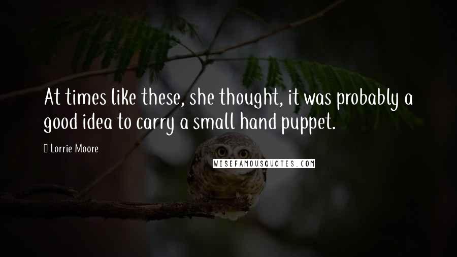 Lorrie Moore quotes: At times like these, she thought, it was probably a good idea to carry a small hand puppet.