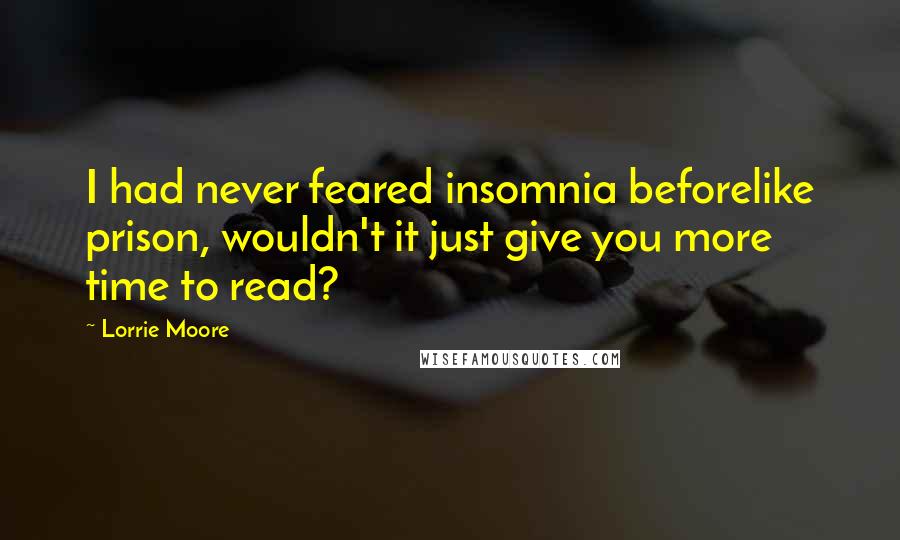 Lorrie Moore quotes: I had never feared insomnia beforelike prison, wouldn't it just give you more time to read?